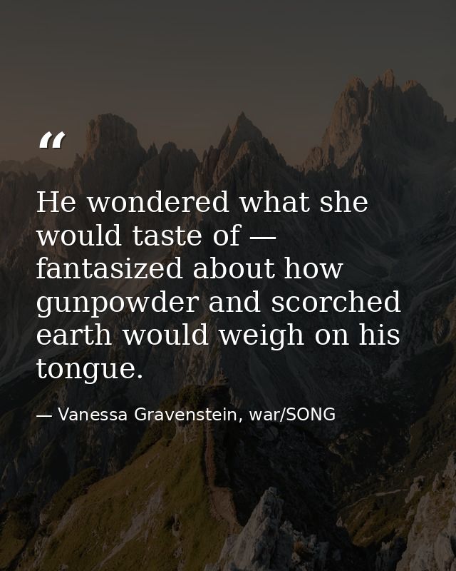 He wondered what she would taste of — fantasized about how gunpowder and scorched earth would weigh on his tongue. — Vanessa Gravenstein, war/SONG