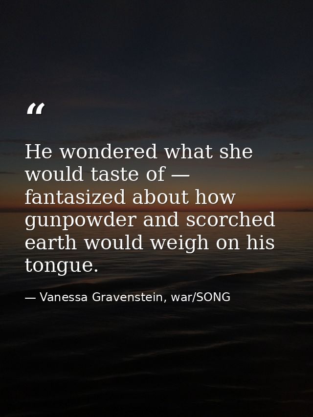 He wondered what she would taste of — fantasized about how gunpowder and scorched earth would weigh on his tongue. — Vanessa Gravenstein, war/SONG