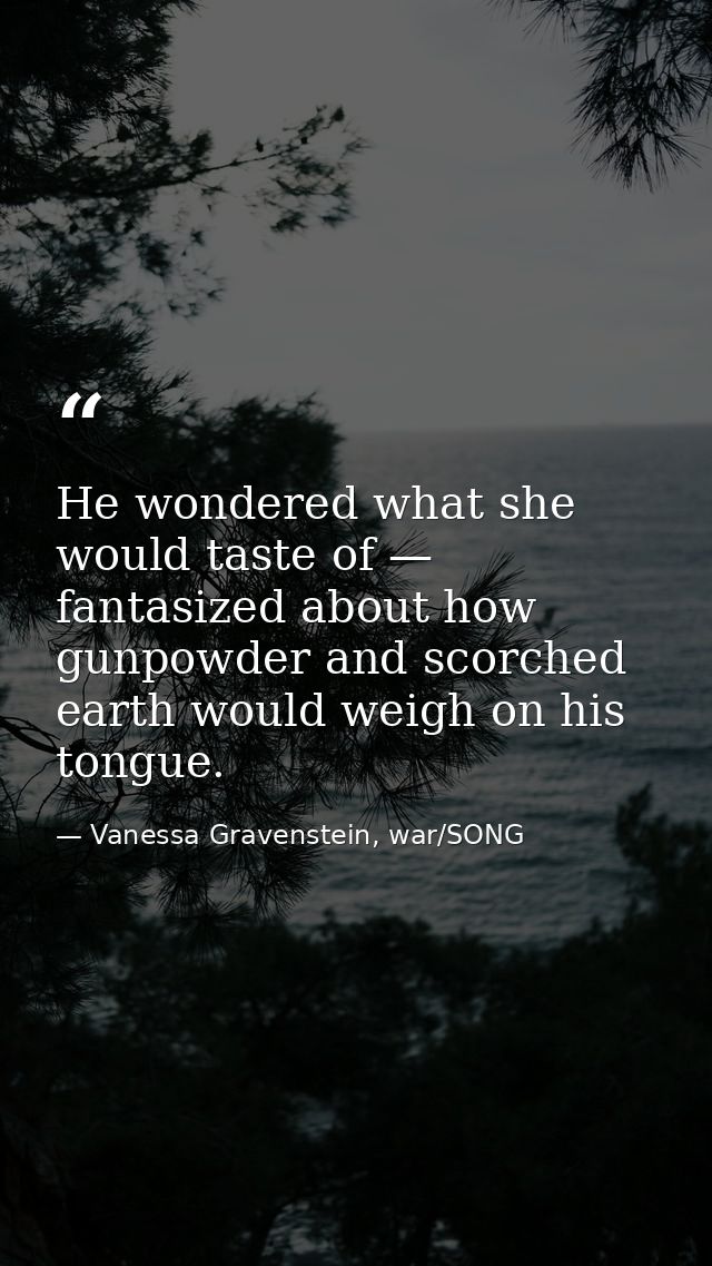 He wondered what she would taste of — fantasized about how gunpowder and scorched earth would weigh on his tongue. — Vanessa Gravenstein, war/SONG