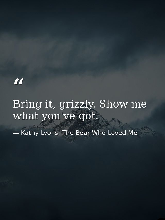 Bring it, grizzly. Show me what you've got. — Kathy Lyons, The Bear Who Loved Me