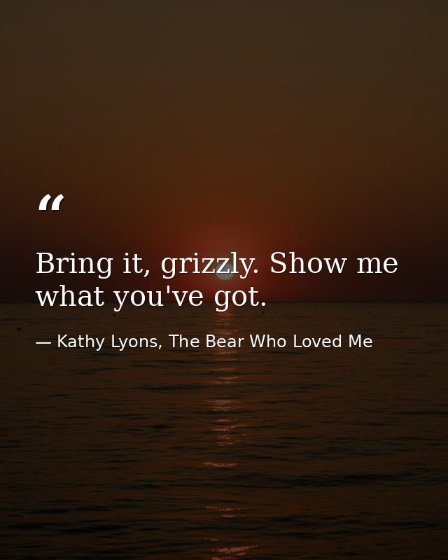 Bring it, grizzly. Show me what you've got. — Kathy Lyons, The Bear Who Loved Me