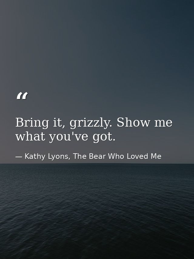 Bring it, grizzly. Show me what you've got. — Kathy Lyons, The Bear Who Loved Me