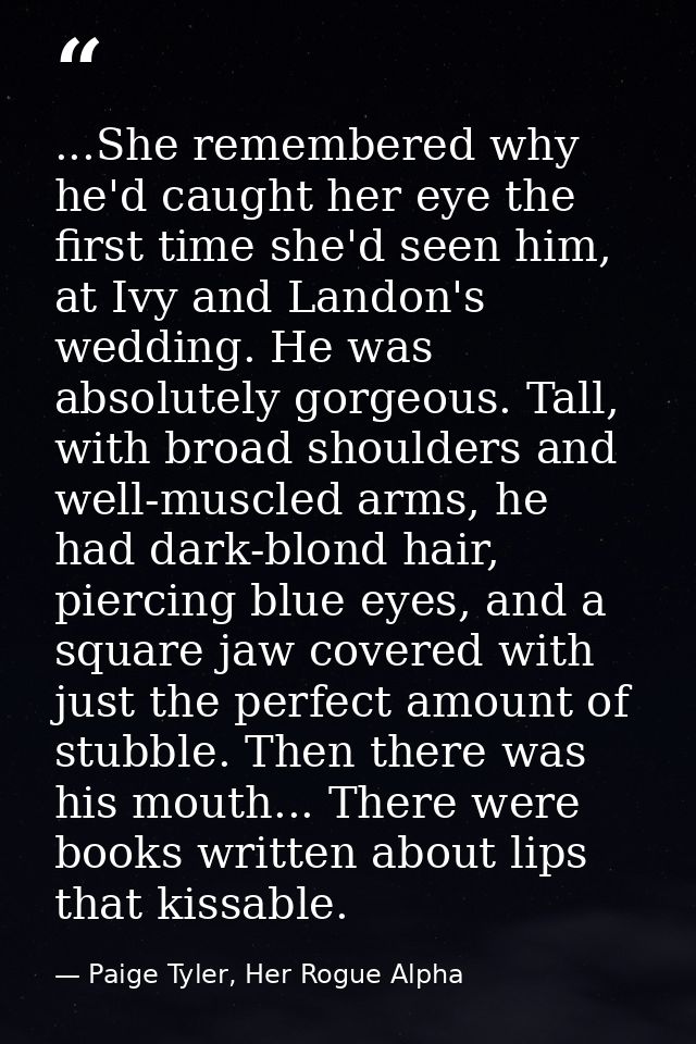 ...She remembered why he'd caught her eye the first time she'd seen him, at Ivy and Landon's wedding. He was absolutely  — Paige Tyler, Her Rogue Alpha