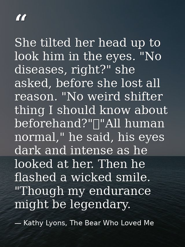 She tilted her head up to look him in the eyes. "No diseases, right?" she asked, before she lost all reason. "No weird s — Kathy Lyons, The Bear Who Loved Me