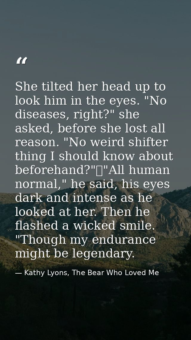 She tilted her head up to look him in the eyes. "No diseases, right?" she asked, before she lost all reason. "No weird s — Kathy Lyons, The Bear Who Loved Me
