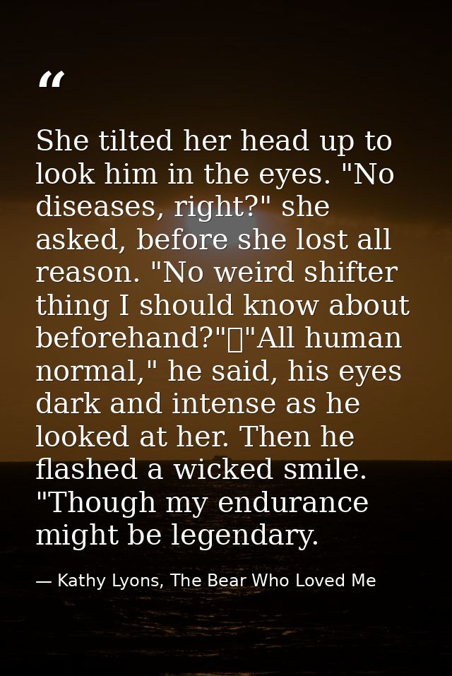 She tilted her head up to look him in the eyes. "No diseases, right?" she asked, before she lost all reason. "No weird s — Kathy Lyons, The Bear Who Loved Me