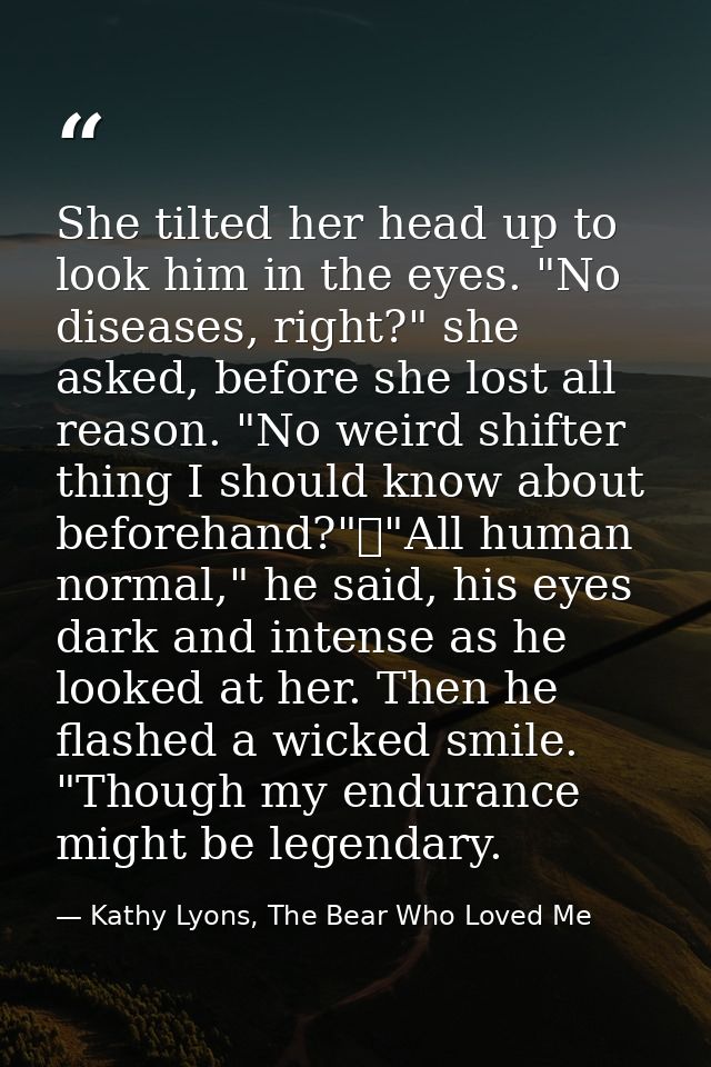 She tilted her head up to look him in the eyes. "No diseases, right?" she asked, before she lost all reason. "No weird s — Kathy Lyons, The Bear Who Loved Me