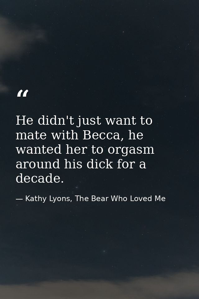 He didn't just want to mate with Becca, he wanted her to orgasm around his dick for a decade. — Kathy Lyons, The Bear Who Loved Me