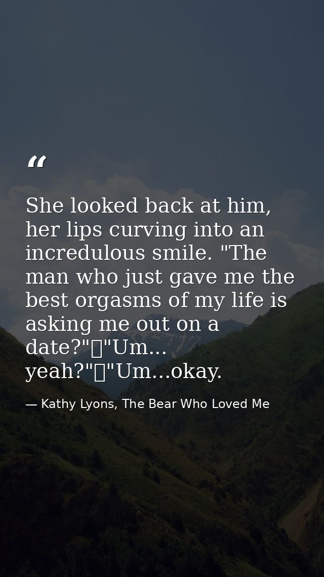She looked back at him, her lips curving into an incredulous smile. "The man who just gave me the best orgasms of my lif — Kathy Lyons, The Bear Who Loved Me
