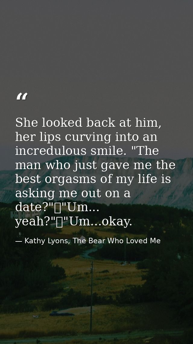She looked back at him, her lips curving into an incredulous smile. "The man who just gave me the best orgasms of my lif — Kathy Lyons, The Bear Who Loved Me