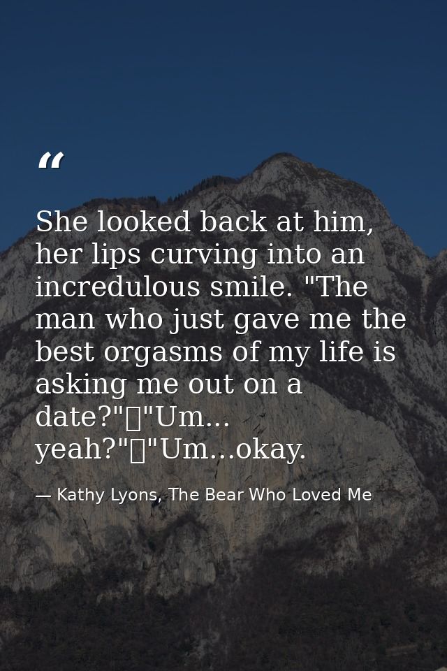 She looked back at him, her lips curving into an incredulous smile. "The man who just gave me the best orgasms of my lif — Kathy Lyons, The Bear Who Loved Me