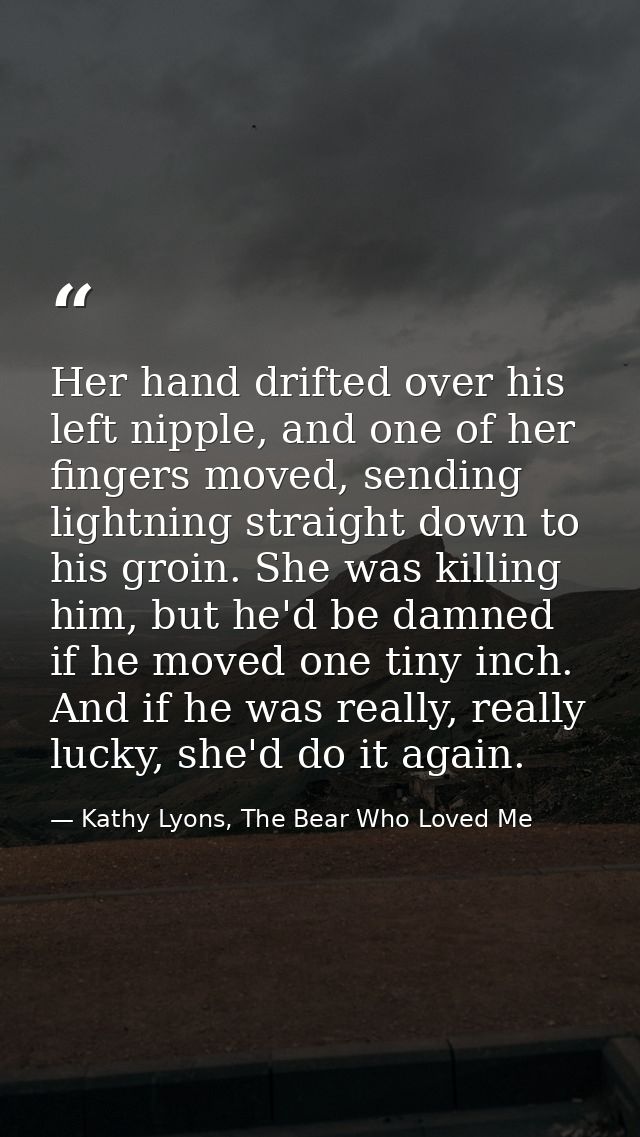 Her hand drifted over his left nipple, and one of her fingers moved, sending lightning straight down to his groin. She w — Kathy Lyons, The Bear Who Loved Me