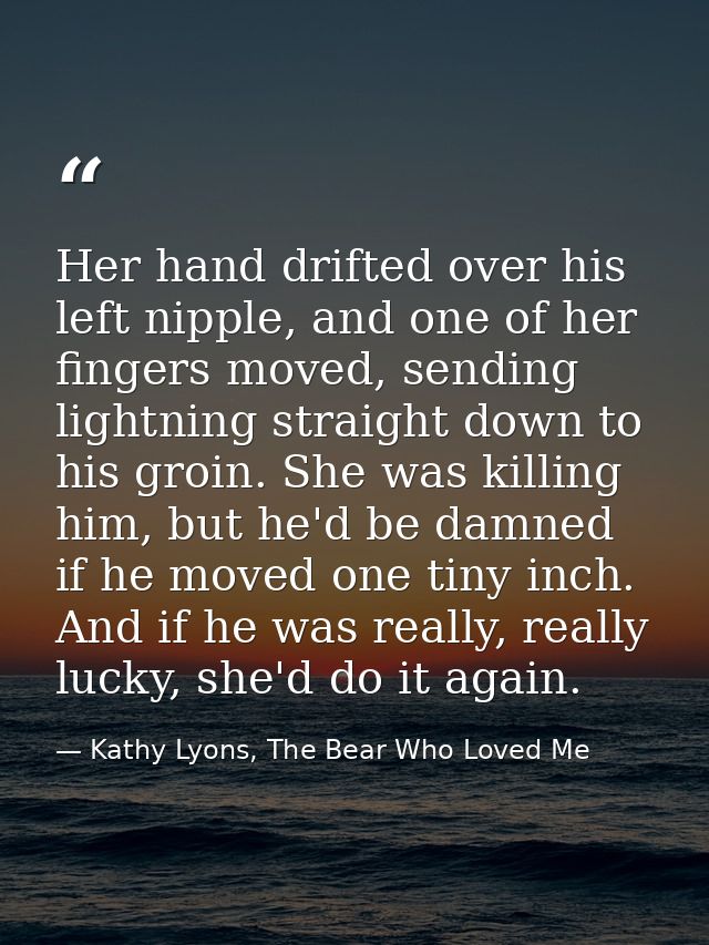 Her hand drifted over his left nipple, and one of her fingers moved, sending lightning straight down to his groin. She w — Kathy Lyons, The Bear Who Loved Me