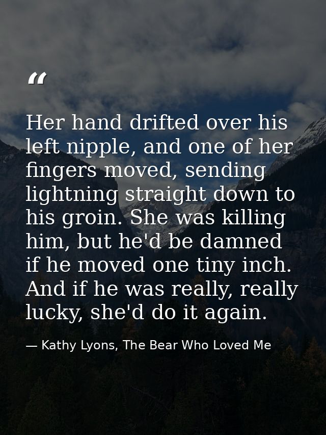 Her hand drifted over his left nipple, and one of her fingers moved, sending lightning straight down to his groin. She w — Kathy Lyons, The Bear Who Loved Me