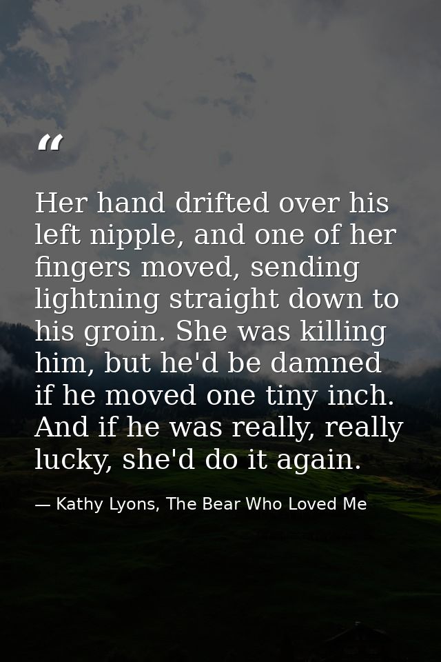 Her hand drifted over his left nipple, and one of her fingers moved, sending lightning straight down to his groin. She w — Kathy Lyons, The Bear Who Loved Me
