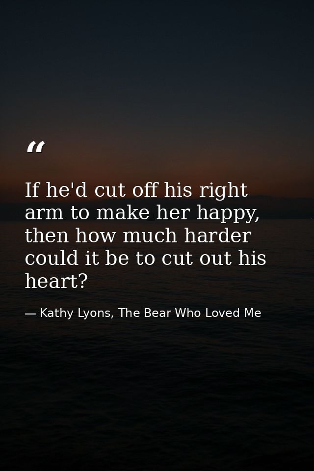 If he'd cut off his right arm to make her happy, then how much harder could it be to cut out his heart? — Kathy Lyons, The Bear Who Loved Me