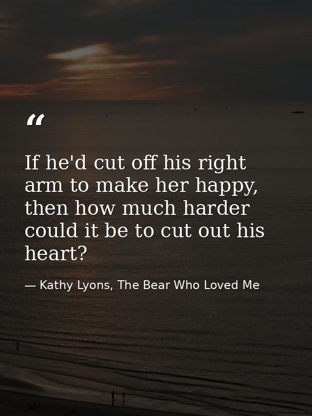 If he'd cut off his right arm to make her happy, then how much harder could it be to cut out his heart? — Kathy Lyons, The Bear Who Loved Me