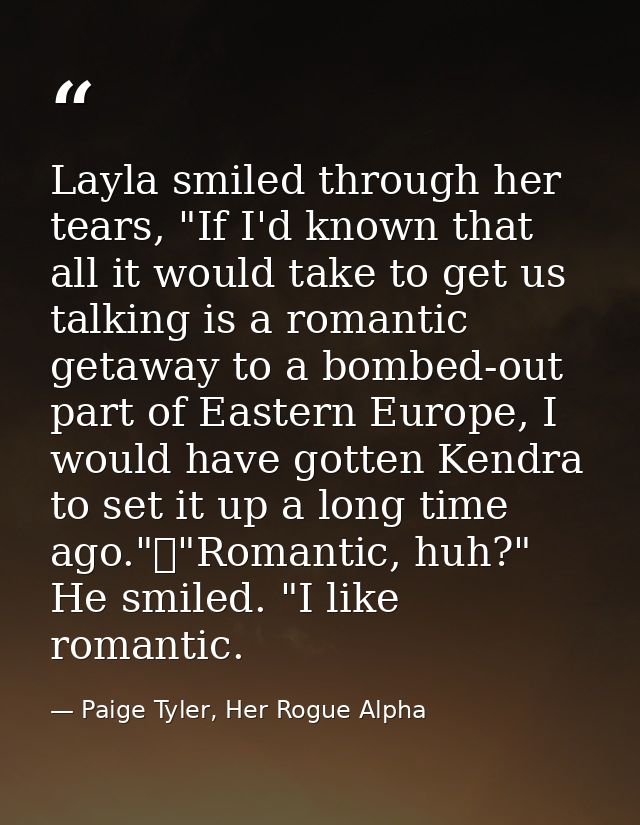Layla smiled through her tears, "If I'd known that all it would take to get us talking is a romantic getaway to a bombed — Paige Tyler, Her Rogue Alpha
