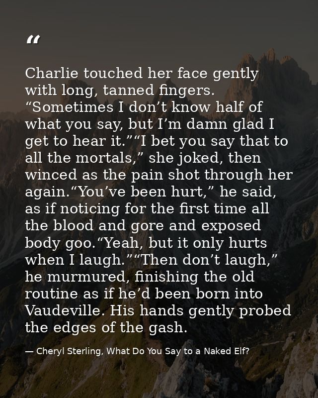 Charlie touched her face gently with long, tanned fingers. “Sometimes I don’t know half of what you say, but I’m damn gl — Cheryl Sterling, What Do You Say to a Naked Elf?
