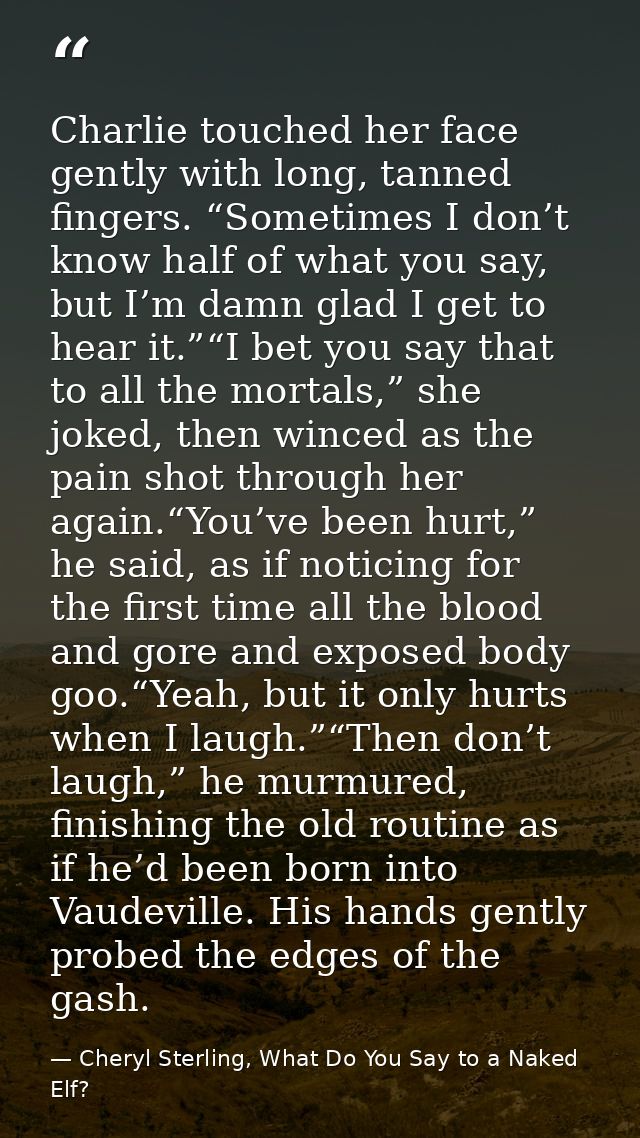 Charlie touched her face gently with long, tanned fingers. “Sometimes I don’t know half of what you say, but I’m damn gl — Cheryl Sterling, What Do You Say to a Naked Elf?
