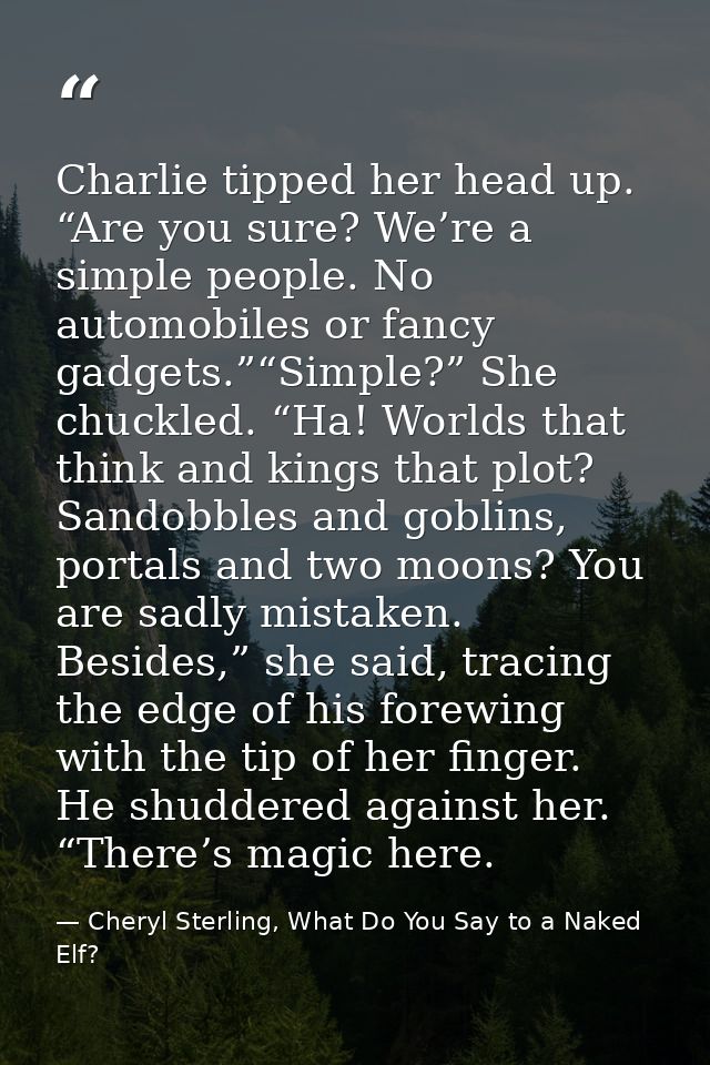 Charlie tipped her head up. “Are you sure? We’re a simple people. No automobiles or fancy gadgets.”“Simple?” She chuckle — Cheryl Sterling, What Do You Say to a Naked Elf?