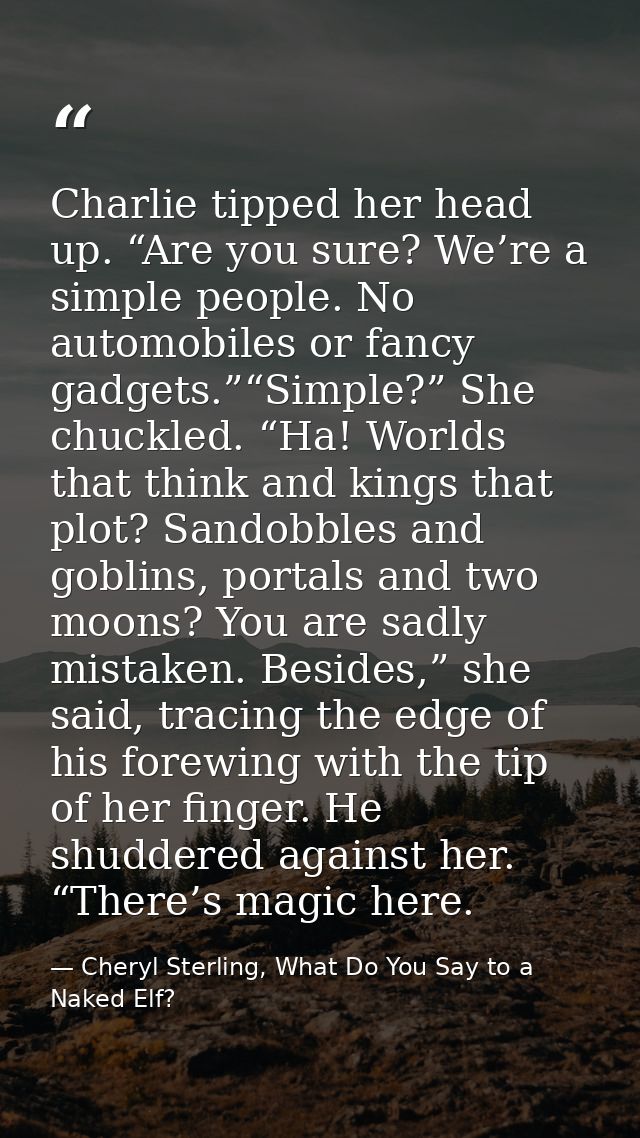 Charlie tipped her head up. “Are you sure? We’re a simple people. No automobiles or fancy gadgets.”“Simple?” She chuckle — Cheryl Sterling, What Do You Say to a Naked Elf?