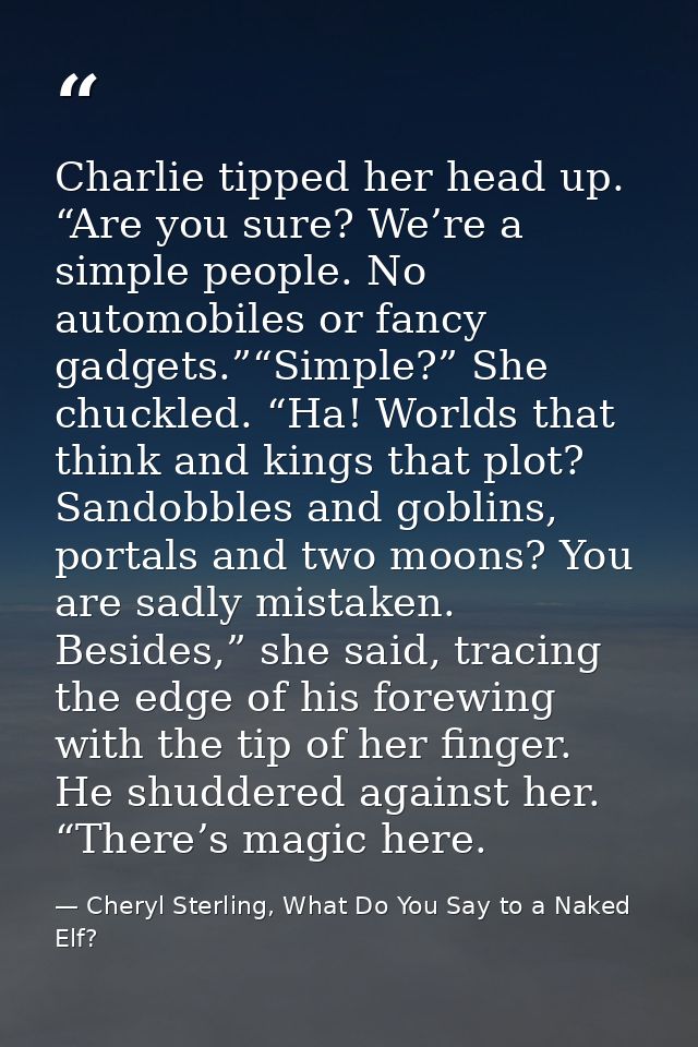 Charlie tipped her head up. “Are you sure? We’re a simple people. No automobiles or fancy gadgets.”“Simple?” She chuckle — Cheryl Sterling, What Do You Say to a Naked Elf?