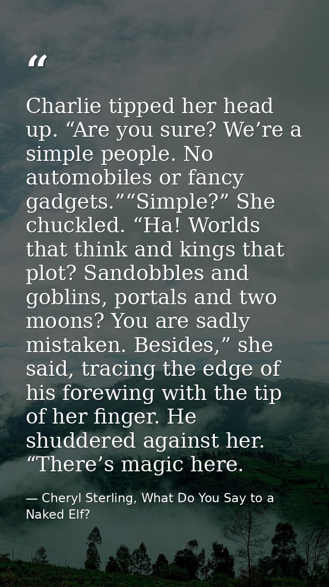Charlie tipped her head up. “Are you sure? We’re a simple people. No automobiles or fancy gadgets.”“Simple?” She chuckle — Cheryl Sterling, What Do You Say to a Naked Elf?