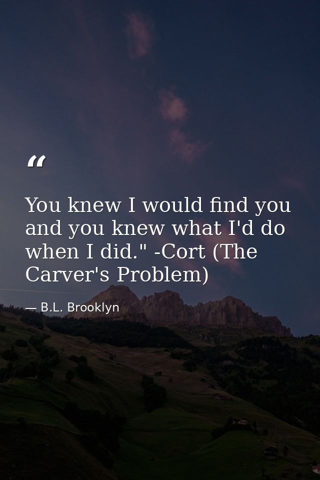 You knew I would find you and you knew what I'd do when I did." -Cort (The Carver's Problem) — B.L. Brooklyn