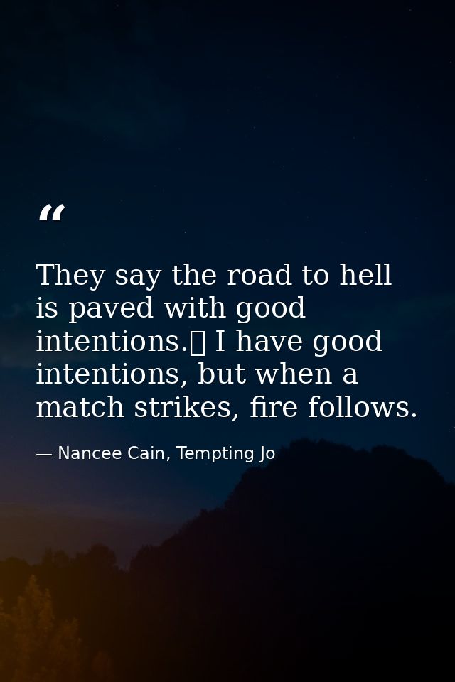 They say the road to hell is paved with good intentions.  I have good intentions, but when a match strikes, fire follows — Nancee Cain, Tempting Jo