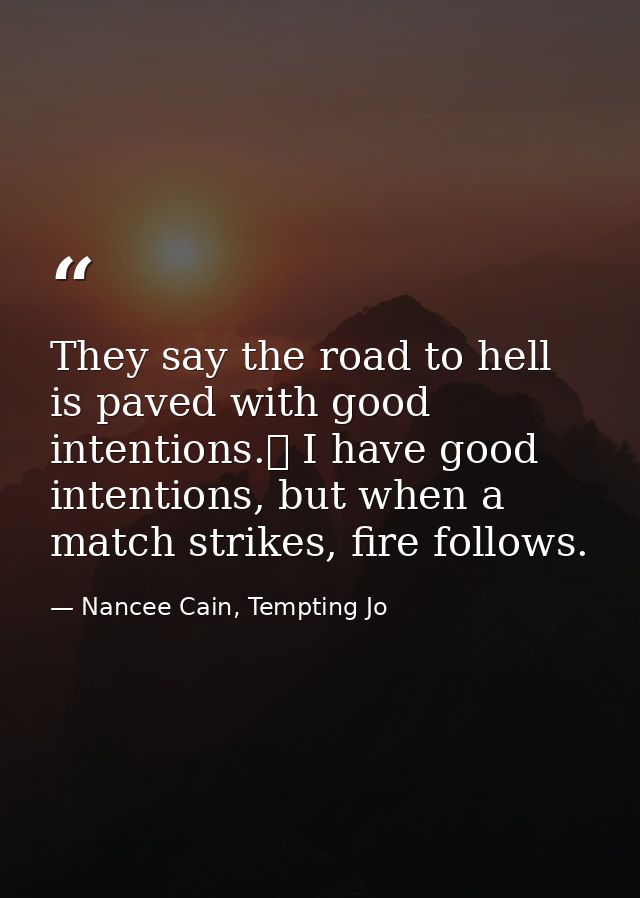 They say the road to hell is paved with good intentions.  I have good intentions, but when a match strikes, fire follows — Nancee Cain, Tempting Jo