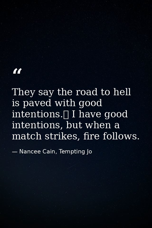 They say the road to hell is paved with good intentions.  I have good intentions, but when a match strikes, fire follows — Nancee Cain, Tempting Jo
