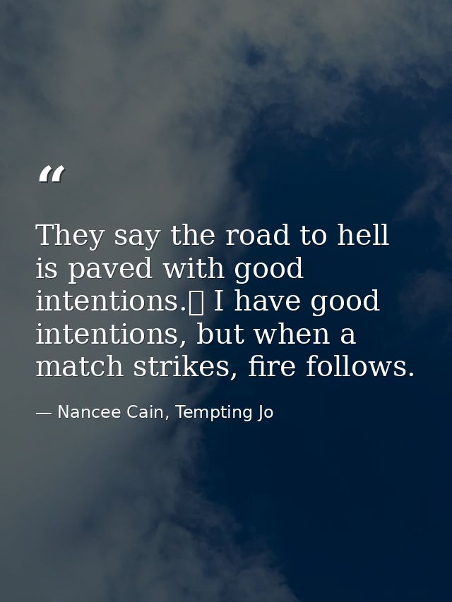 They say the road to hell is paved with good intentions.  I have good intentions, but when a match strikes, fire follows — Nancee Cain, Tempting Jo
