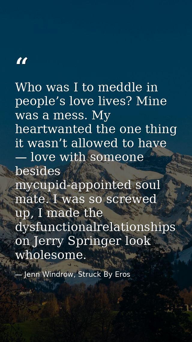 Who was I to meddle in people’s love lives? Mine was a mess. My heartwanted the one thing it wasn’t allowed to have — lo — Jenn Windrow, Struck By Eros