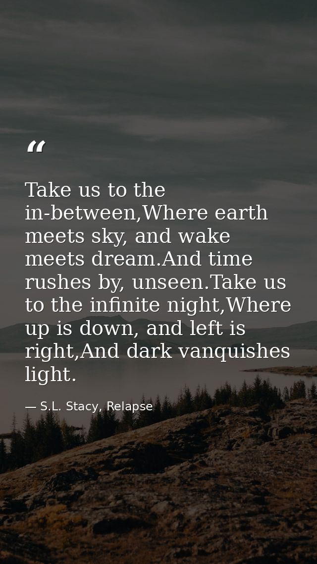 Take us to the in-between,Where earth meets sky, and wake meets dream.And time rushes by, unseen.Take us to the infinite — S.L. Stacy, Relapse