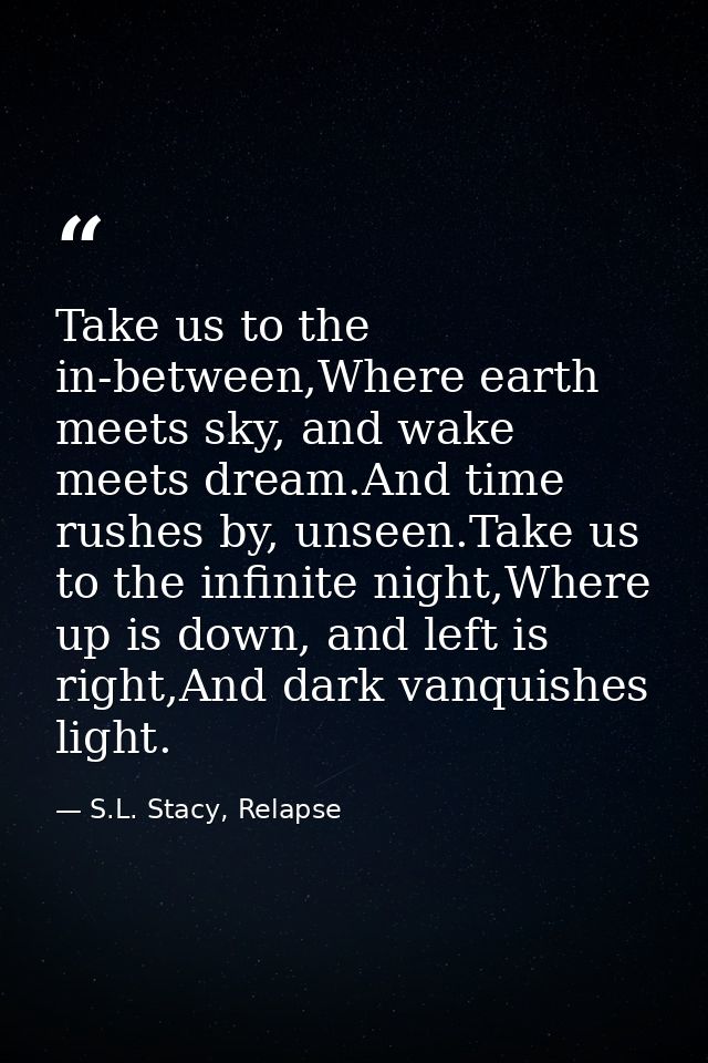 Take us to the in-between,Where earth meets sky, and wake meets dream.And time rushes by, unseen.Take us to the infinite — S.L. Stacy, Relapse
