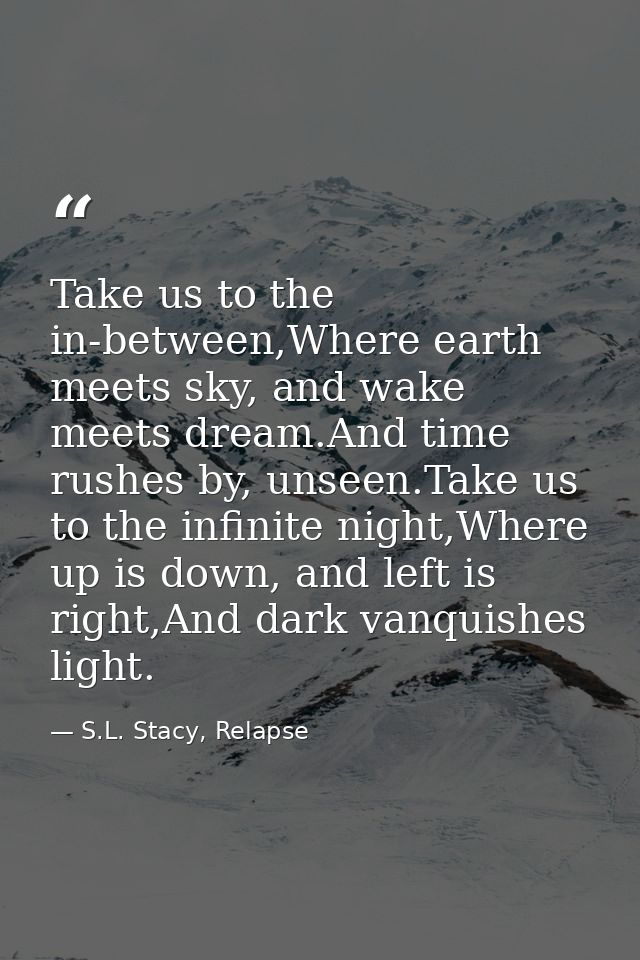 Take us to the in-between,Where earth meets sky, and wake meets dream.And time rushes by, unseen.Take us to the infinite — S.L. Stacy, Relapse