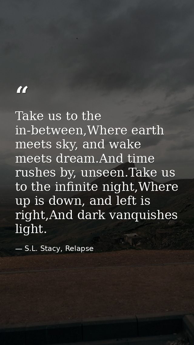 Take us to the in-between,Where earth meets sky, and wake meets dream.And time rushes by, unseen.Take us to the infinite — S.L. Stacy, Relapse