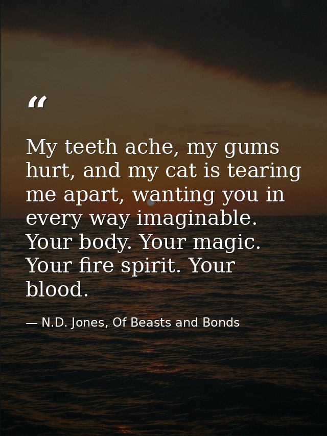 My teeth ache, my gums hurt, and my cat is tearing me apart, wanting you in every way imaginable. Your body. Your magic. — N.D. Jones, Of Beasts and Bonds
