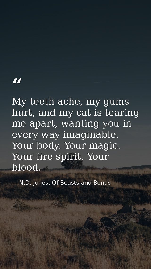 My teeth ache, my gums hurt, and my cat is tearing me apart, wanting you in every way imaginable. Your body. Your magic. — N.D. Jones, Of Beasts and Bonds
