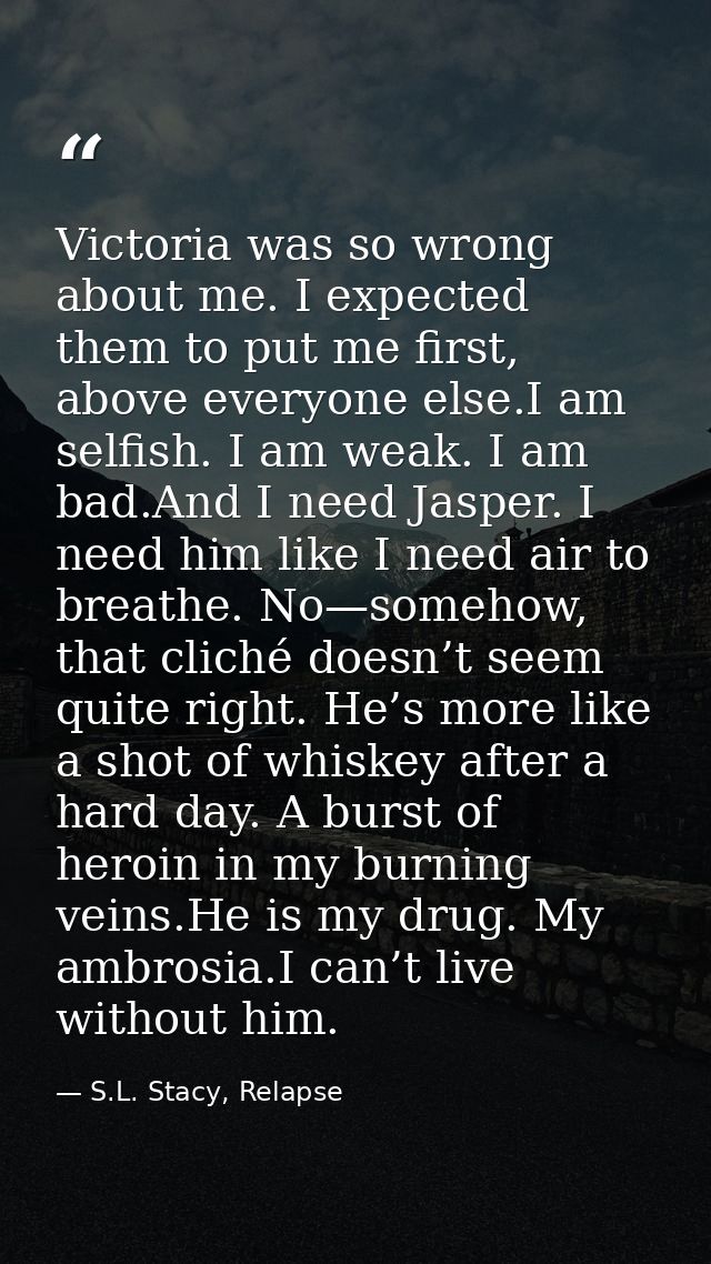 Victoria was so wrong about me. I expected them to put me first, above everyone else.I am selfish. I am weak. I am bad.A — S.L. Stacy, Relapse