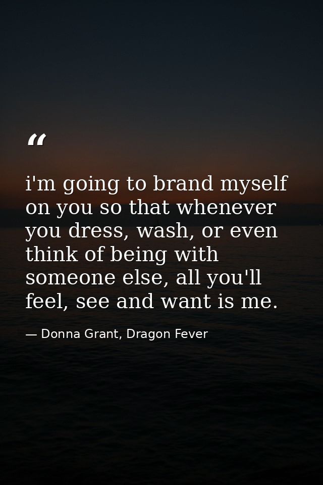 i'm going to brand myself on you so that whenever you dress, wash, or even think of being with someone else, all you'll  — Donna Grant, Dragon Fever