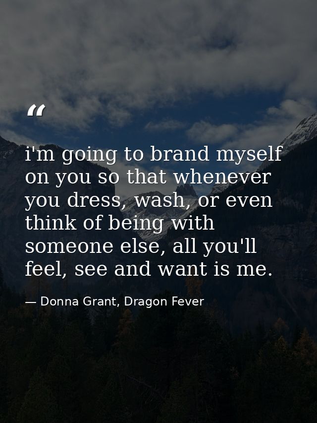 i'm going to brand myself on you so that whenever you dress, wash, or even think of being with someone else, all you'll  — Donna Grant, Dragon Fever