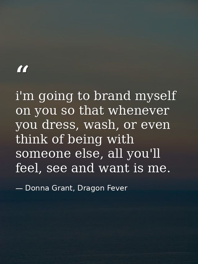 i'm going to brand myself on you so that whenever you dress, wash, or even think of being with someone else, all you'll  — Donna Grant, Dragon Fever