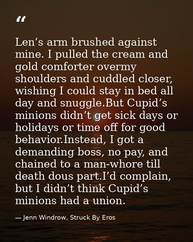 Len’s arm brushed against mine. I pulled the cream and gold comforter overmy shoulders and cuddled closer, wishing I cou — Jenn Windrow, Struck By Eros