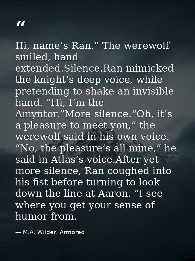 Hi, name’s Ran.” The werewolf smiled, hand extended.Silence.Ran mimicked the knight’s deep voice, while pretending to sh — M.A. Wilder, Armored