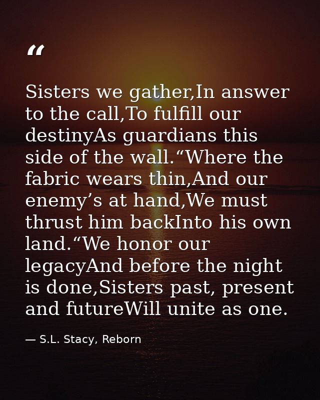 Sisters we gather,In answer to the call,To fulfill our destinyAs guardians this side of the wall.“Where the fabric wears — S.L. Stacy, Reborn