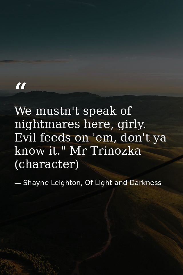 We mustn't speak of nightmares here, girly. Evil feeds on 'em, don't ya know it." Mr Trinozka (character) — Shayne Leighton, Of Light and Darkness