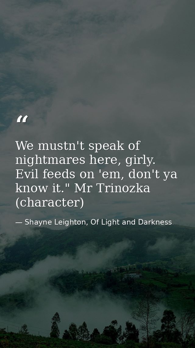 We mustn't speak of nightmares here, girly. Evil feeds on 'em, don't ya know it." Mr Trinozka (character) — Shayne Leighton, Of Light and Darkness