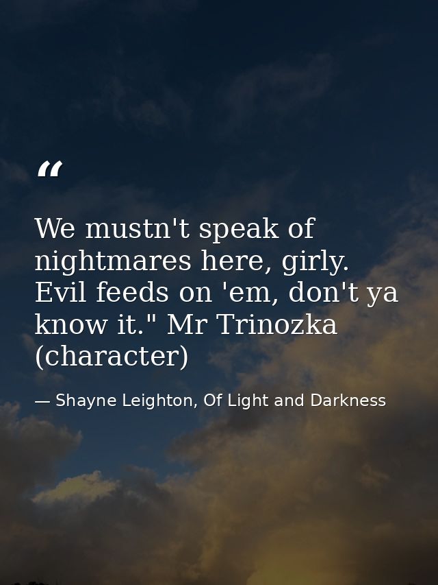 We mustn't speak of nightmares here, girly. Evil feeds on 'em, don't ya know it." Mr Trinozka (character) — Shayne Leighton, Of Light and Darkness